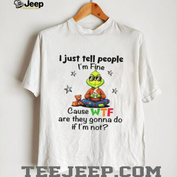 Grinch I just tell people I’m fine because WTF are they gonna do if i’m not Christmas shirt