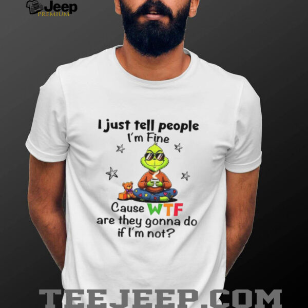 Grinch I just tell people I’m fine because WTF are they gonna do if i’m not Christmas shirt