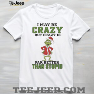 Grinch Santa hat I may be crazy but crazy is far better than stupid Christmas shirt