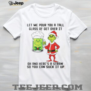 Grinch Santa hat let me pour you a tall glass of get over it dh and here’s a straw so you can suck it up Christmas shirt
