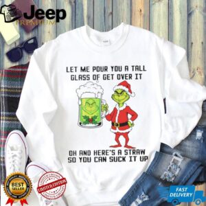 Grinch Santa hat let me pour you a tall glass of get over it dh and here’s a straw so you can suck it up Christmas shirt