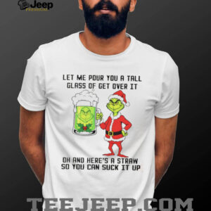 Grinch Santa hat let me pour you a tall glass of get over it dh and here’s a straw so you can suck it up Christmas shirt