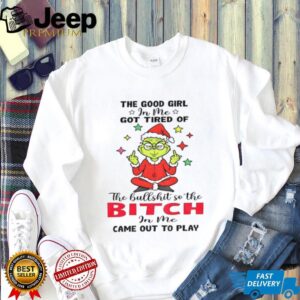 Grinch Santa hat the good girl in me got tired of the bullshit so the bitch in me came out to play Christmas shirt