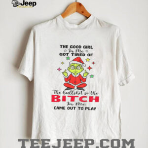 Grinch Santa hat the good girl in me got tired of the bullshit so the bitch in me came out to play Christmas shirt