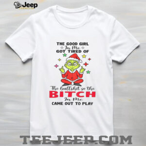 Grinch Santa hat the good girl in me got tired of the bullshit so the bitch in me came out to play Christmas shirt