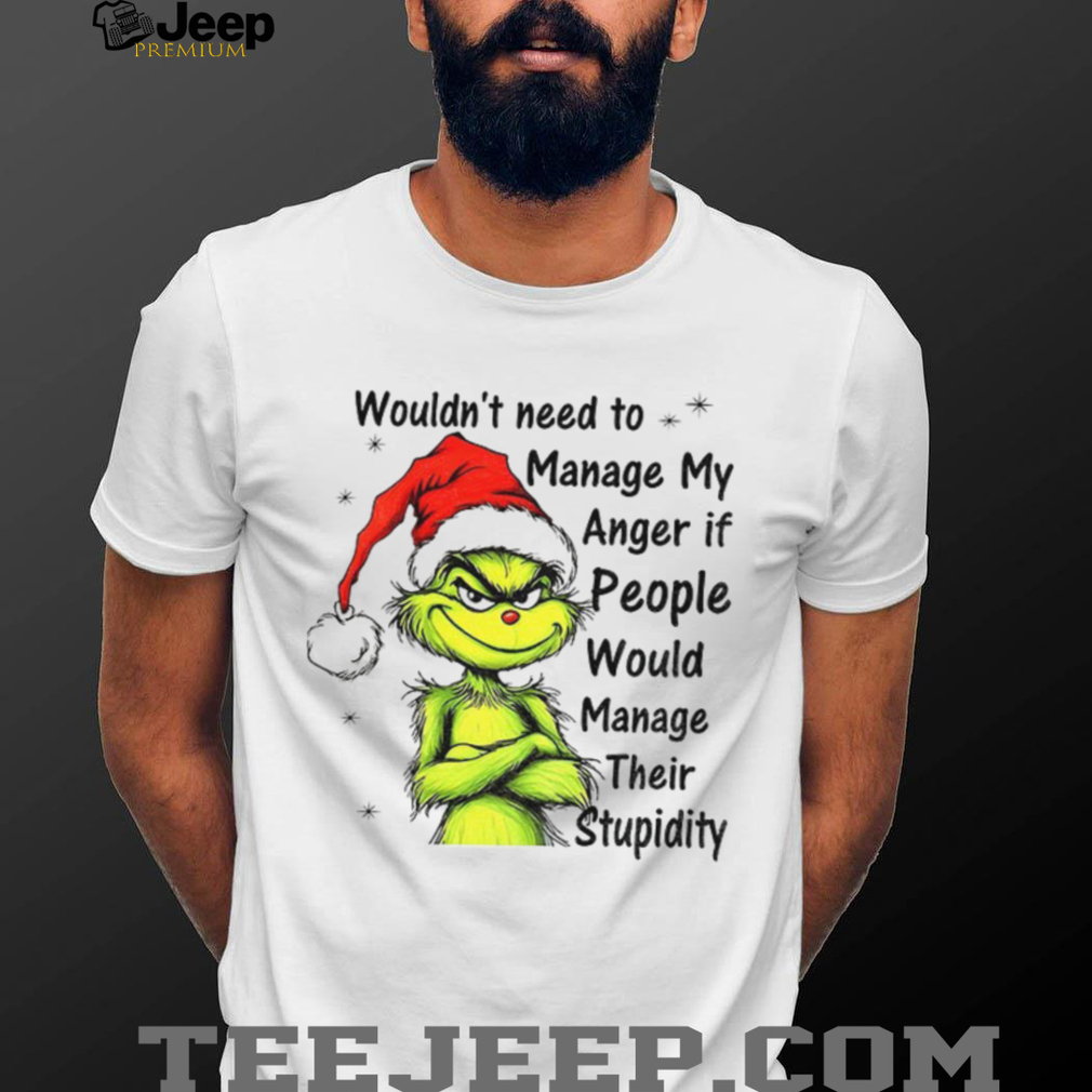 Grinch Santa hat wouldn’t need to manage my anger if people would manage their stupidity Christmas shirt