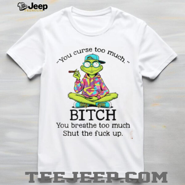 Grinch smoking you curse too much bitch you breathe too much shut the fuck up shirt