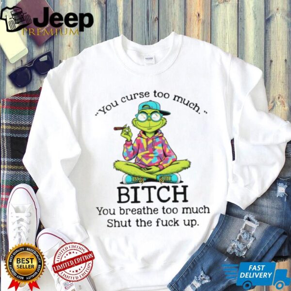 Grinch smoking you curse too much bitch you breathe too much shut the fuck up shirt