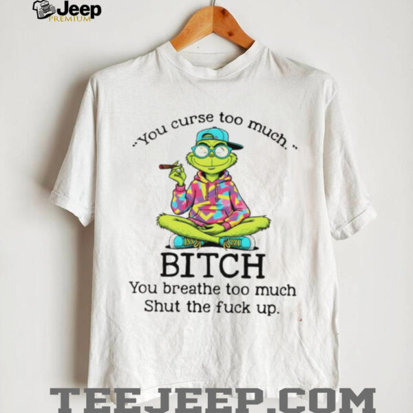 Grinch smoking you curse too much bitch you breathe too much shut the fuck up shirt
