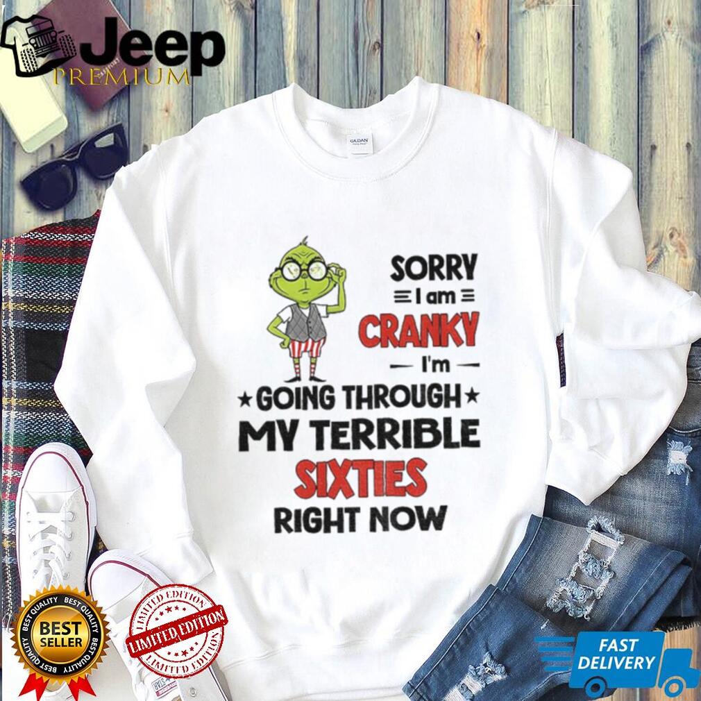 Grinch sorry I am cranky I’m going through my terrible sixties right now Christmas shirt Grinch sorry I am cranky I’m going through my terrible sixties right now Christmas shirt