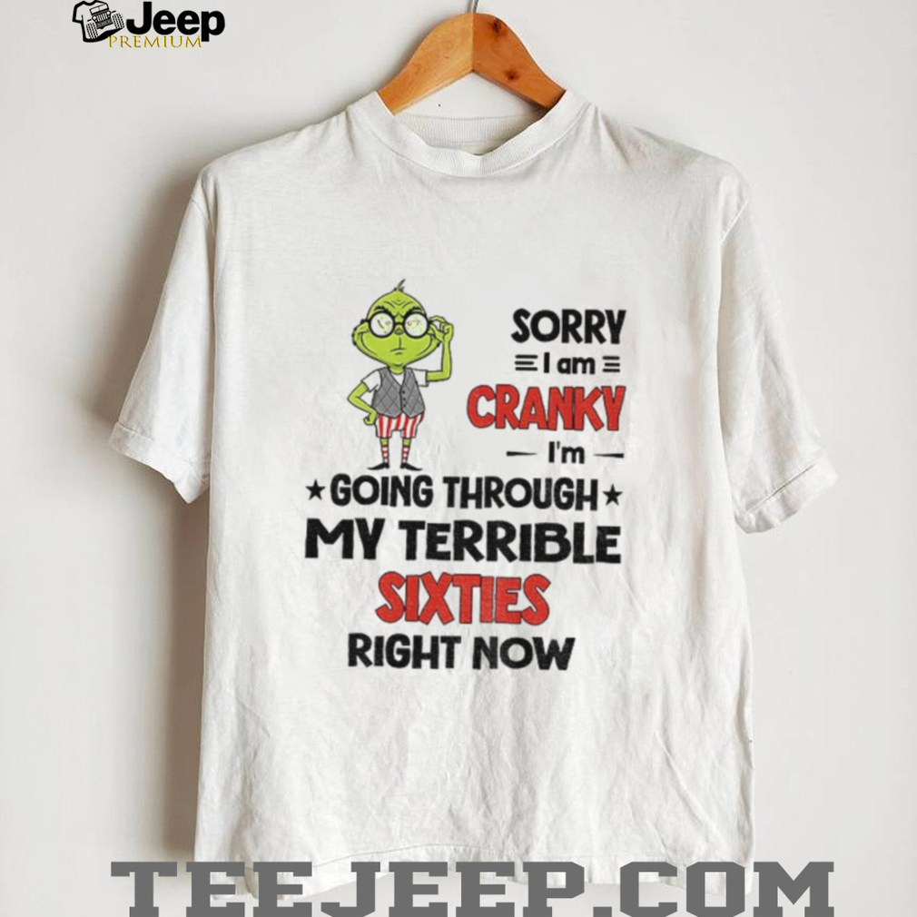 Grinch sorry I am cranky I’m going through my terrible sixties right now Christmas shirt Grinch sorry I am cranky I’m going through my terrible sixties right now Christmas shirt
