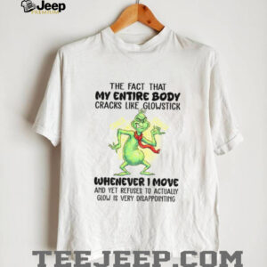 Grinch the fact that my entire body cracks like glowstick crack crack whenever I move Christmas shirt