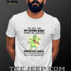 Grinch the fact that my entire body cracks like glowstick crack crack whenever I move Christmas shirt
