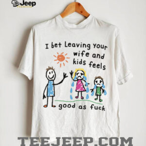 I Bet Leaving Your Wife And Kids Feels Good As Fuck Meme TShirt