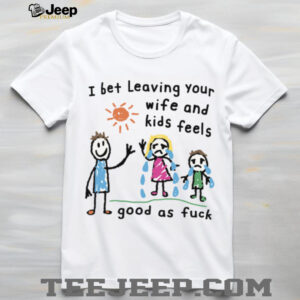 I Bet Leaving Your Wife And Kids Feels Good As Fuck Meme TShirt