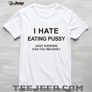 I hate eating pussy just kidding can you imagine shirt