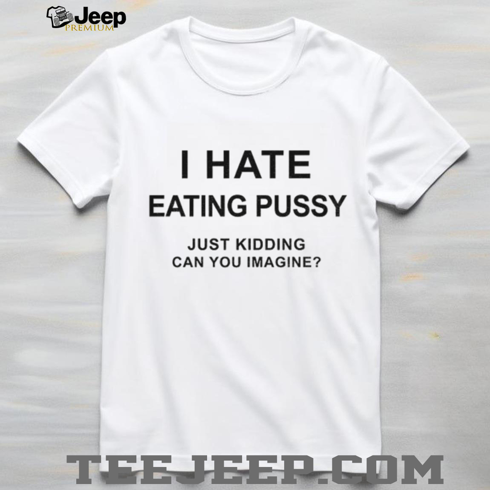 I hate eating pussy just kidding can you imagine shirt I hate eating pussy just kidding can you imagine shirt