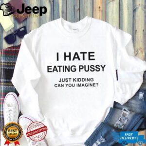 I hate eating pussy just kidding can you imagine shirt