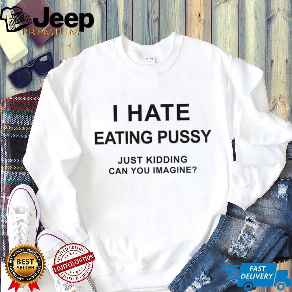 I hate eating pussy just kidding can you imagine shirt I hate eating pussy just kidding can you imagine shirt