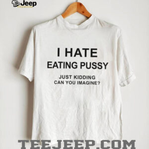 I hate eating pussy just kidding can you imagine shirt