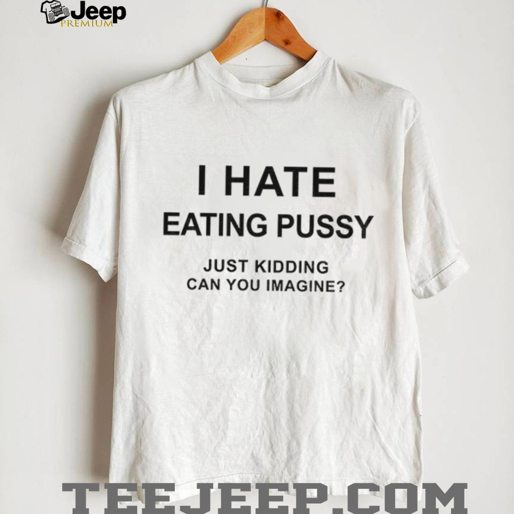 I hate eating pussy just kidding can you imagine shirt I hate eating pussy just kidding can you imagine shirt