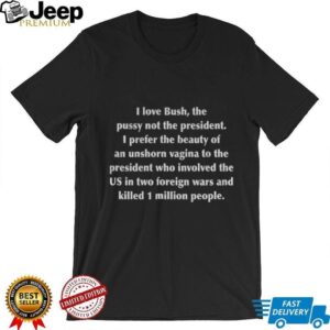 I love bush the pusy not the president I prefer the beauty of an unshorn vagina to the president who involvel shirt