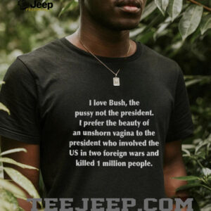 I love bush the pusy not the president I prefer the beauty of an unshorn vagina to the president who involvel shirt