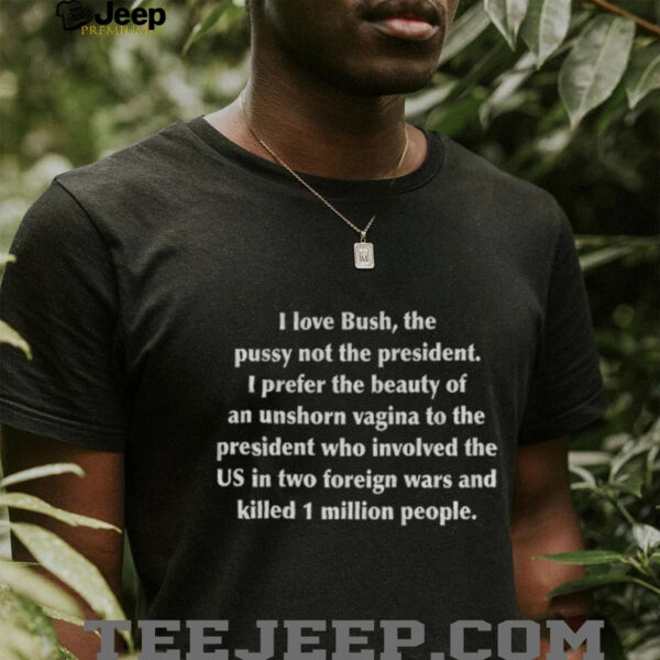 I love bush the pusy not the president I prefer the beauty of an unshorn vagina to the president who involvel shirt