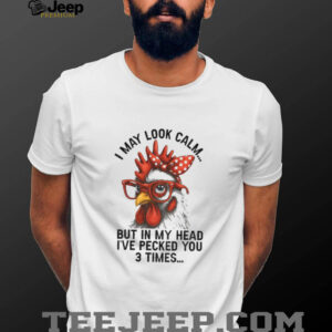 I may look calm but in my head I’ve pecked you three times funny shirt