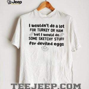 I wouldn’t do a lot for turkey or ham but I would do some sketchy stuff for deviled eggs shirt