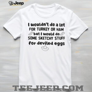 I wouldn’t do a lot for turkey or ham but I would do some sketchy stuff for deviled eggs shirt