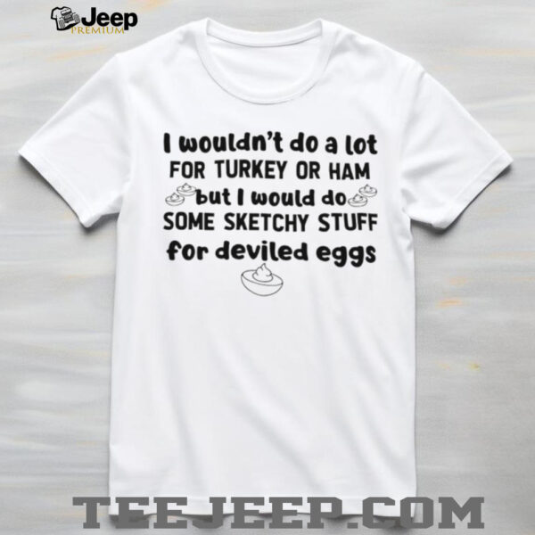 I wouldn’t do a lot for turkey or ham but I would do some sketchy stuff for deviled eggs shirt