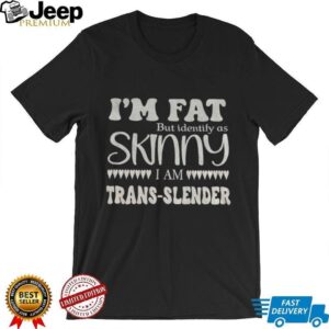 I’m fat but identify as skinny I am trans slender shirt