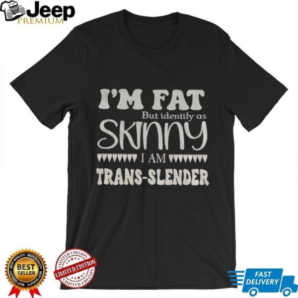 I’m fat but identify as skinny I am trans slender shirt