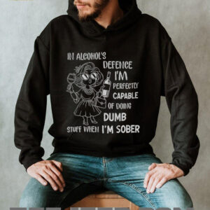 In alcohol’s defense I’m perfectly capable of doing dumb stuff when I’m sober shirt