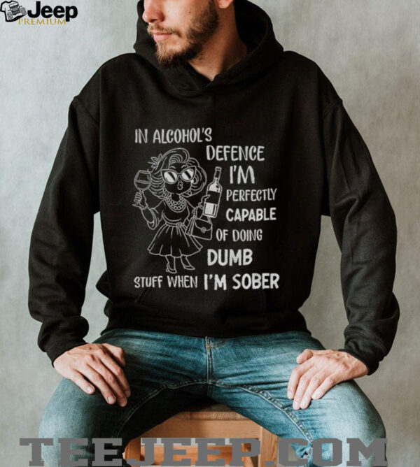 In alcohol’s defense I’m perfectly capable of doing dumb stuff when I’m sober shirt