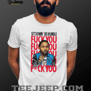 Kendrick Lamar sit down be humble fuck you shirt
