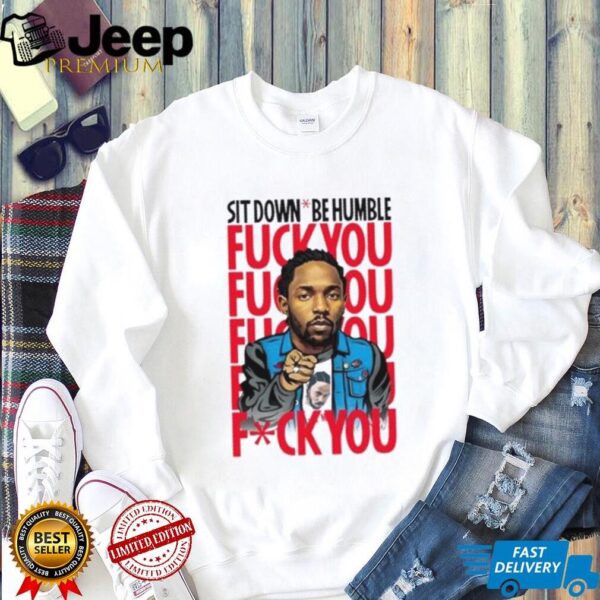 Kendrick Lamar sit down be humble fuck you shirt