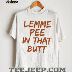 Lemme Pee In That Butt T shirt