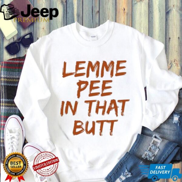 Lemme Pee In That Butt T shirt