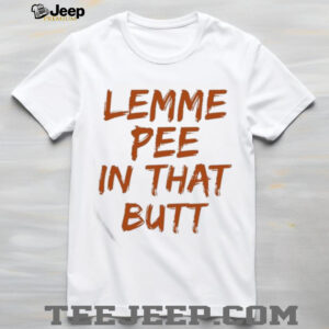 Lemme Pee In That Butt T shirt