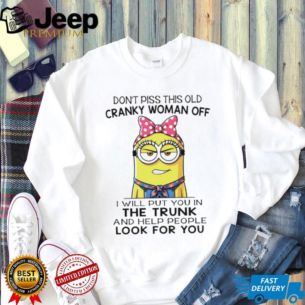 Minion don’t piss this old cranky woman off I will put you in the trunk and help people look for you shirt Minion don’t piss this old cranky woman off I will put you in the trunk and help people look for you shirt
