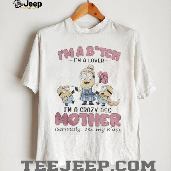 Minions Banana I’M Bitch I’M A Lover I’M A Crazy Ass Mother Seriously Ask My Kids Shirt