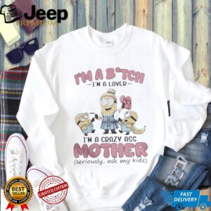 Minions Banana I’M Bitch I’M A Lover I’M A Crazy Ass Mother Seriously Ask My Kids Shirt