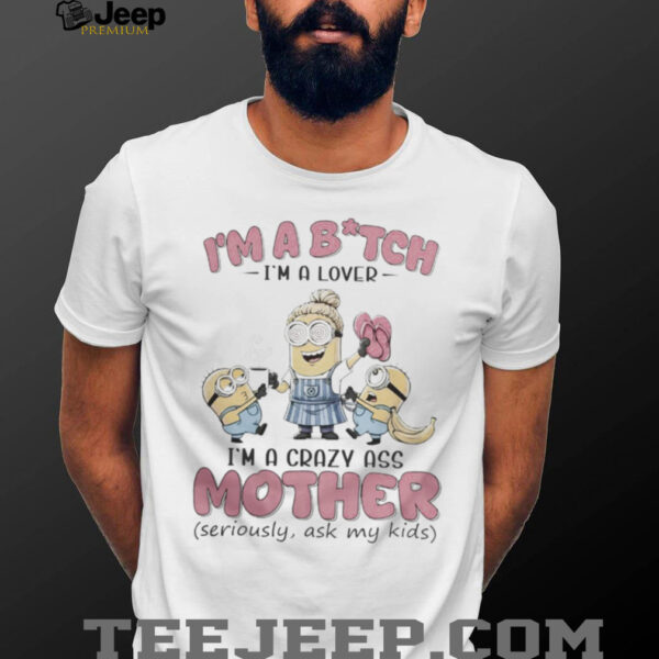 Minions Banana I’M Bitch I’M A Lover I’M A Crazy Ass Mother Seriously Ask My Kids Shirt