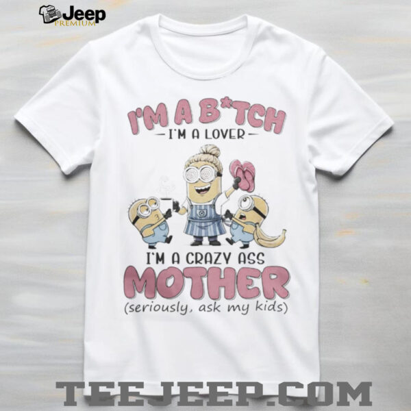 Minions Banana I’M Bitch I’M A Lover I’M A Crazy Ass Mother Seriously Ask My Kids Shirt