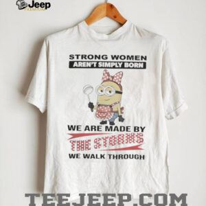 Minions Strong Women Aren'T Simply Born We Are Made By The Storms We Walk Through Shirt