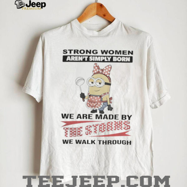 Minions Strong Women Aren’T Simply Born We Are Made By The Storms We Walk Through Shirt