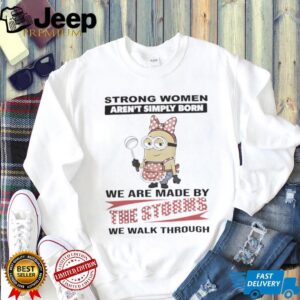 Minions Strong Women Aren'T Simply Born We Are Made By The Storms We Walk Through Shirt