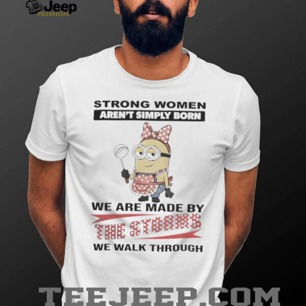Minions Strong Women Aren’T Simply Born We Are Made By The Storms We Walk Through Shirt